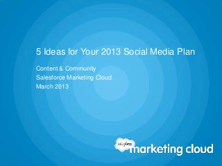 5 Ideas for Your 2013 Social Media Plan
Content & Community
Salesforce Marketing Cloud
March 2013
 