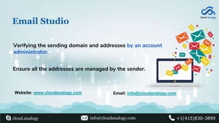 Email Studio
Verifying the sending domain and addresses by an account
administrator.
Ensure all the addresses are managed by the sender.
Website: www.cloudanalogy.com Email: info@cloudanalogy.com
cloud.analogy info@cloudanalogy.com +1(415)830-3899
 