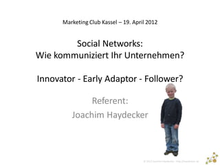 Marketing Club Kassel – 19. April 2012


        Social Networks:
Wie kommuniziert Ihr Unternehmen?

Innovator - Early Adaptor - Follower?

              Referent:
         Joachim Haydecker



                                      © 2012 Joachim Haydecker - http://haydecker.de
 