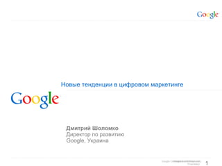 Новые тенденции в цифровом маркетинге Дмитрий Шоломко Директор по развитию Google, Украина 