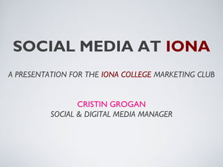 SOCIAL MEDIA AT IONA
A PRESENTATION FOR THE IONA COLLEGE MARKETING CLUB


                 CRISTIN GROGAN
          SOCIAL & DIGITAL MEDIA MANAGER
 