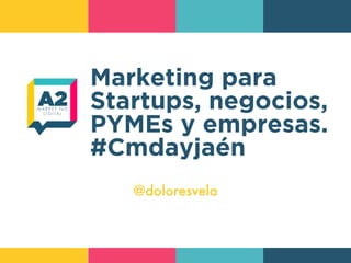 Marketing para
Startups, negocios,
PYMEs y empresas.
#Cmdayjaén
@doloresvela
 