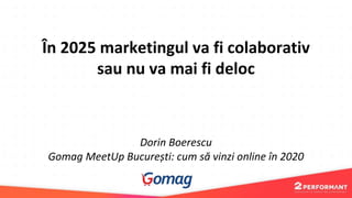 În 2025 marketingul va fi colaborativ
sau nu va mai fi deloc
Dorin Boerescu
Gomag MeetUp București: cum să vinzi online în 2020
 