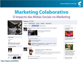 Marketing ColaborativoO impacto das Mídias Sociais no MarketingAs conexões entre amigos nos sites de networking social, como Facebook, Orkut, MySpace, LinkedIn, além de comentários em Blogs também podem ajudar as empresas a desenvolver insights sobre o mercado.