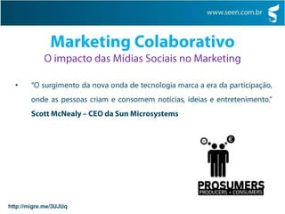 Permitiu os indivíduos se expressarem e colaborarem entre si, influenciar outras pessoas, compartilhar opiniões, ideias, notícias, divulgar suas atividades e até seu humor com amigos e fãs.Marketing ColaborativoO impacto das Mídias Sociais no Marketing“O surgimento da nova onda de tecnologia marca a era da participação, onde as pessoas criam e consomem notícias, ideias e entretenimento.”Scott McNealy – CEO da Sun Microsystemshttp://migre.me/3UJUq