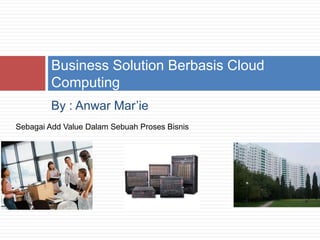By : Anwar Mar’ie Business Solution Berbasis Cloud Computing Sebagai Add Value Dalam Sebuah Proses Bisnis 