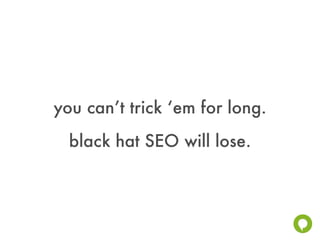 you can’t trick ‘em for long.
  black hat SEO will lose.
 