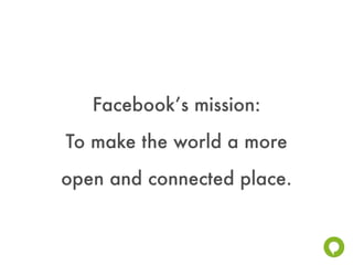 Facebook’s mission:
To make the world a more
open and connected place.
 