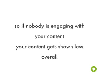 so if nobody is engaging with
        your content
your content gets shown less
           overall
 