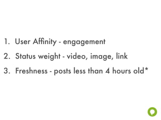 1. User Afﬁnity - engagement
2. Status weight - video, image, link
3. Freshness - posts less than 4 hours old*
 