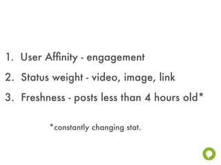 1. User Afﬁnity - engagement
2. Status weight - video, image, link
3. Freshness - posts less than 4 hours old*

         *constantly changing stat.
 