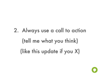 2. Always use a call to action
   (tell me what you think)
  (like this update if you X)
 
