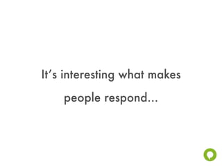 It’s interesting what makes
    people respond...
 