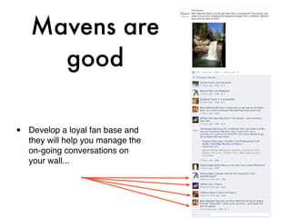 Mavens are
      good

•   Develop a loyal fan base and
    they will help you manage the
    on-going conversations on
    your wall...
 
