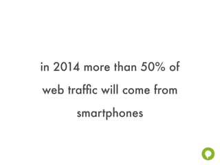 in 2014 more than 50% of
web trafﬁc will come from
      smartphones
 