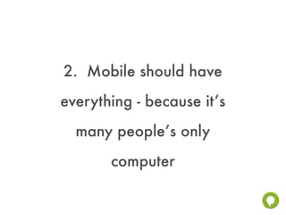 2. Mobile should have
everything - because it’s
  many people’s only
       computer
 
