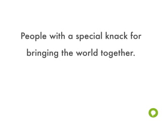 People with a special knack for
 bringing the world together.
 