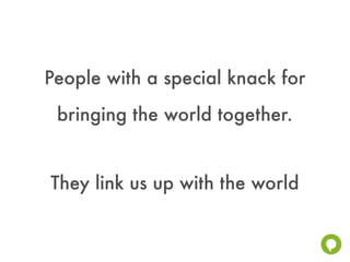 People with a special knack for
 bringing the world together.


They link us up with the world
 