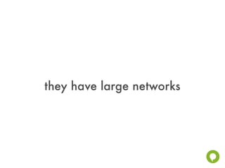 they have large networks
 