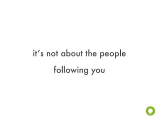 it’s not about the people
     following you
 