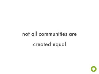not all communities are
    created equal
 