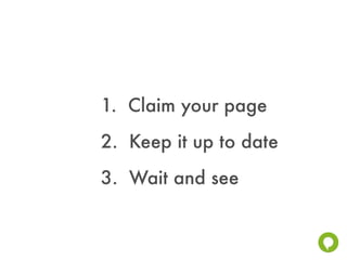 1. Claim your page
2. Keep it up to date
3. Wait and see
 