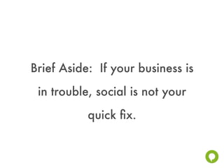 Brief Aside: If your business is
 in trouble, social is not your
           quick ﬁx.
 