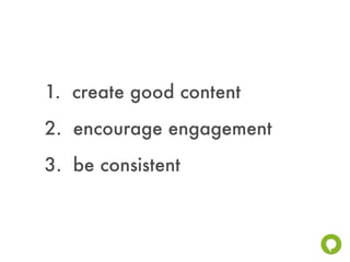 1. create good content
2. encourage engagement
3. be consistent
 