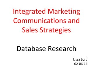 Integrated Marketing
Communications and
Sales Strategies
Database Research
Lissa Lord
02-06-14

 