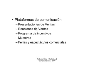 • Plataformas de comunicación
  – Presentaciones de Ventas
  – Reuniones de Ventas
  – Programa de incentivos
  – Muestras
  – Ferias y espectáculos comerciales




                Federico Botto - Marketing &
                  Comercialización - 2009
 
