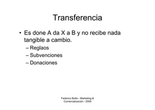 Transferencia
• Es done A da X a B y no recibe nada
  tangible a cambio.
  – Reglaos
  – Subvenciones
  – Donaciones




               Federico Botto - Marketing &
                 Comercialización - 2009
 