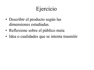 Ejercicio
• Describir el producto según las
dimensiones estudiadas.
• Reflexione sobre el público meta
• Idea o cualidades que se intenta trasmitir
 