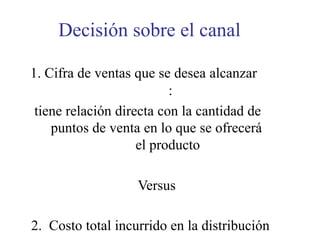 1. Cifra de ventas que se desea alcanzar
:
tiene relación directa con la cantidad de
puntos de venta en lo que se ofrecerá
el producto
Versus
2. Costo total incurrido en la distribución
Decisión sobre el canal
 