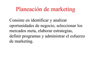 Planeación de marketing
Consiste en identificar y analizar
oportunidades de negocio, seleccionar los
mercados meta, elaborar estrategias,
definir programas y administrar el esfuerzo
de marketing.
 