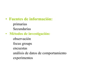 • Fuentes de información:
primarias
Secundarias
• Métodos de investigación:
observación
focus groups
encuestas
análisis de datos de comportamiento
experimentos
 