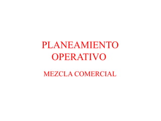 PLANEAMIENTO
OPERATIVO
MEZCLA COMERCIAL
 