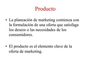 Producto
• La planeación de marketing comienza con
la formulación de una oferta que satisfaga
los deseos o las necesidades de los
consumidores.
• El producto es el elemento clave de la
oferta de marketing.
 