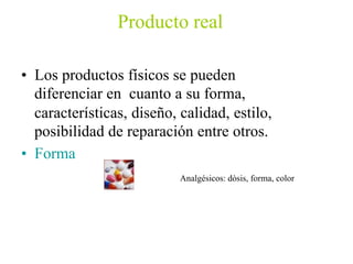 Producto real
• Los productos físicos se pueden
diferenciar en cuanto a su forma,
características, diseño, calidad, estilo,
posibilidad de reparación entre otros.
• Forma
Analgésicos: dòsis, forma, color
 