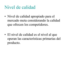 Nivel de calidad
• Nivel de calidad apropiado para el
mercado meta considerando la calidad
que ofrecen los competidores.
• El nivel de calidad es el nivel al que
operan las características primarias del
producto.
 