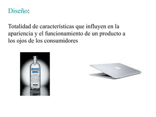 Diseño:
Totalidad de características que influyen en la
apariencia y el funcionamiento de un producto a
los ojos de los consumidores
 