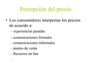 Percepción del precio
• Los consumidores interpretan los precios
de acuerdo a:
– experiencias pasadas
– comunicaciones formales
– comunicaciones informales
– puntos de venta
– Recursos on line
.
 
