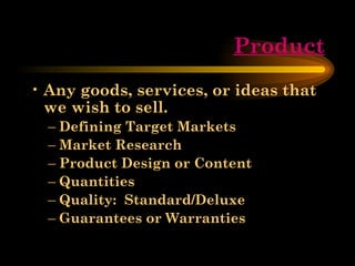 Product Any goods, services, or ideas that we wish to sell. Defining Target Markets Market Research Product Design or Content Quantities Quality:  Standard/Deluxe Guarantees or Warranties 