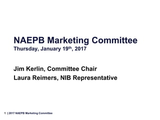 1 | 2017 NAEPB Marketing Committee
NAEPB Marketing Committee
Thursday, January 19th, 2017
Jim Kerlin, Committee Chair
Laura Reimers, NIB Representative
 
