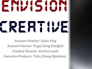 Account Director: Dylan King
Account Planner: Yingqi Dong (Dwight)
Creative Director: Katrina Lovell
Executive Producer: Yizhu Zheng (Bamboo)
 