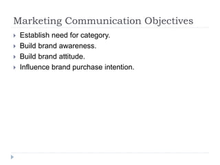 Marketing Communication Objectives
 Establish need for category.
 Build brand awareness.
 Build brand attitude.
 Influence brand purchase intention.
 