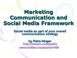 Marketing Communication and Social Media Framework Social media as part of your overall communication strategy by Petra Neiger http://xeesm.com/petra www.twitter.com/petra1400   