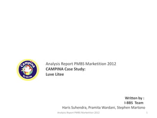 Analysis Report PMBS Marketition 2012
CAMPINA Case Study:
Luve Litee
Written by :
I-BBS Team
Haris Suhendra, Pramita Wardani, Stephen Martono
1Analysis Report PMBS Marketition 2012
 