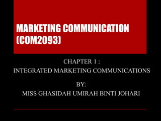 MARKETING COMMUNICATION
(COM2093)
CHAPTER 1 :
INTEGRATED MARKETING COMMUNICATIONS
BY:
MISS GHASIDAH UMIRAH BINTI JOHARI
 