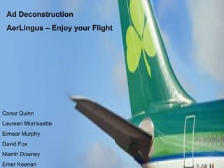 Ad Deconstruction
 AerLingus – Enjoy your Flight




Conor Quinn
Laureen Morrissette
Eimear Murphy
David Fox
Niamh Downey
Emer Keenan
 