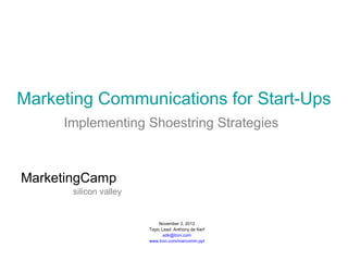 Marketing Communications for Start-Ups
     Implementing Shoestring Strategies



MarketingCamp
       silicon valley


                             November 3, 2012
                        Topic Lead: Anthony de Kerf
                               adk@tron.com
                        www.tron.com/marcomm.ppt
 